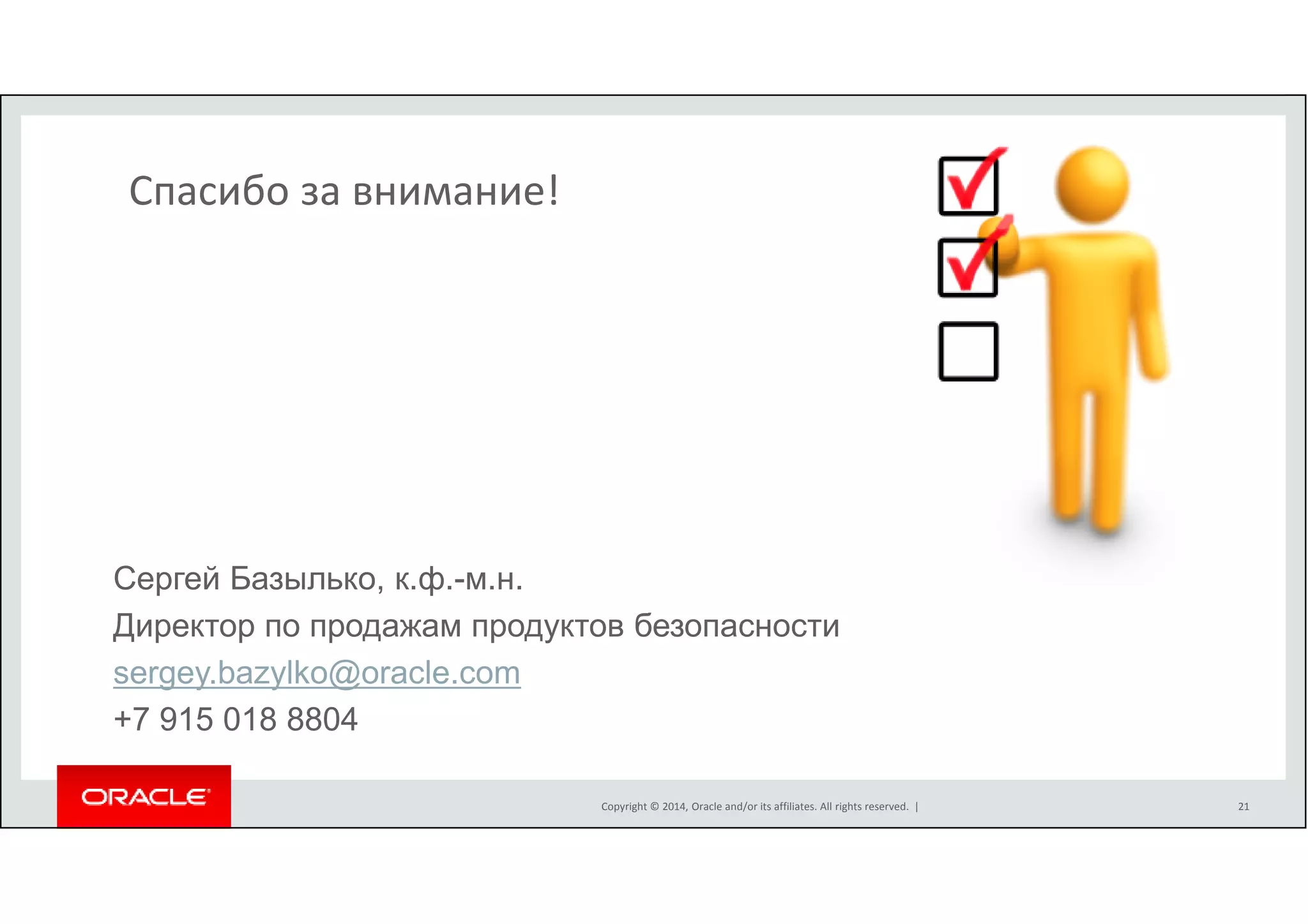 Copyright © 2014, Oracle and/or its affiliates. All rights reserved. | 
Спасибо за внимание! 
Сергей Базылько, к.ф.-м.н. 
Директор по продажам продуктов безопасности 
sergey.bazylko@oracle.com 
+7 915 018 8804 
21 
 