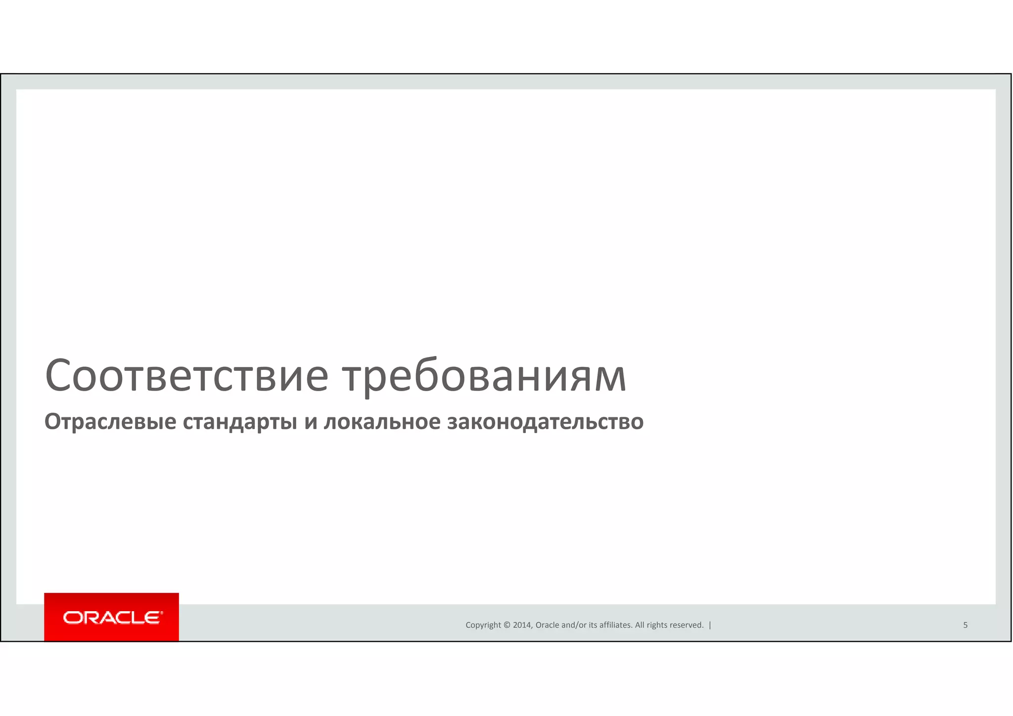 Соответствие требованиям 
Отраслевые стандарты и локальное законодательство 
Copyright © 2014, Oracle and/or its affiliates. All rights reserved. | 
5 
 