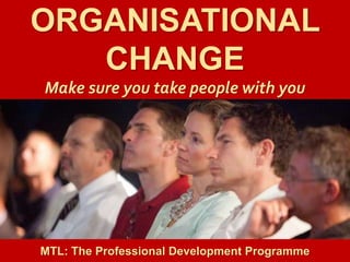 1
|
MTL: The Professional Development Programme
Organisational Change
ORGANISATIONAL
CHANGE
Make sure you take people with you
MTL: The Professional Development Programme
 