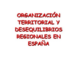 ORGANIZACIÓN TERRITORIAL Y DESEQUILIBRIOS REGIONALES EN ESPAÑA 