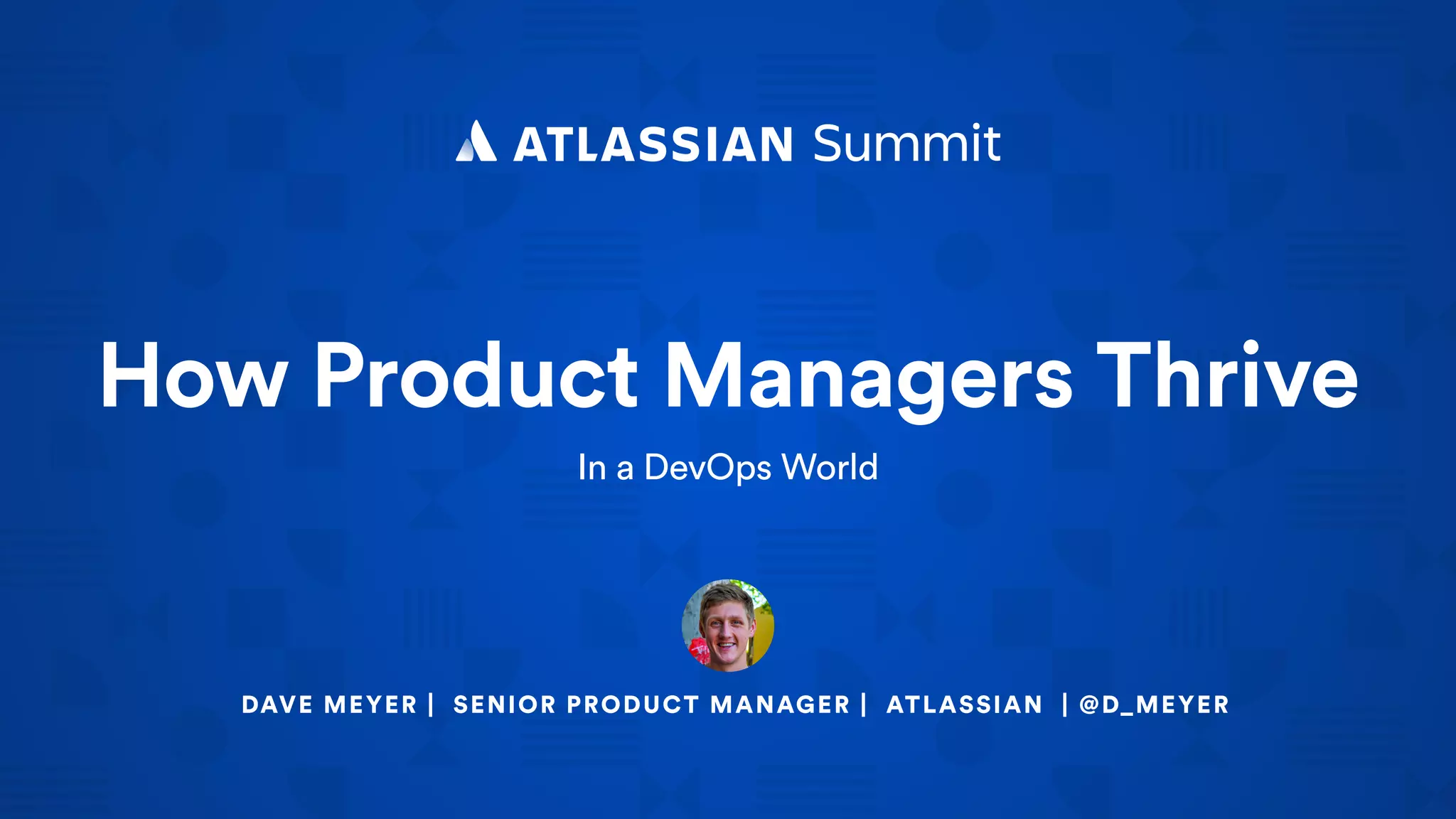 How Product Managers Thrive
In a DevOps World
DAVE MEYER | SENIOR PRODUCT MANAGER | ATLASSIAN | @D_MEYER
 