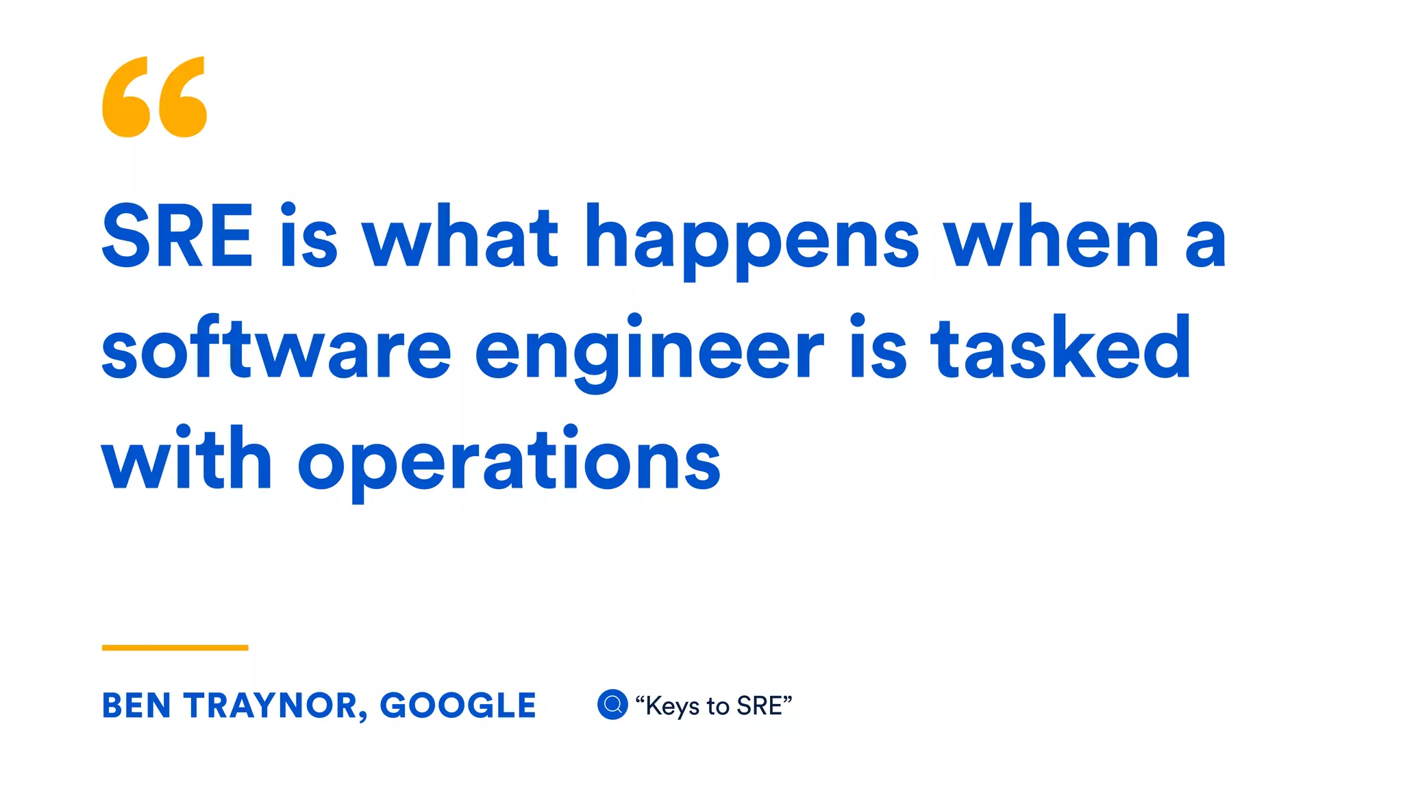 BEN TRAYNOR, GOOGLE
SRE is what happens when a
software engineer is tasked
with operations
“Keys to SRE”
 