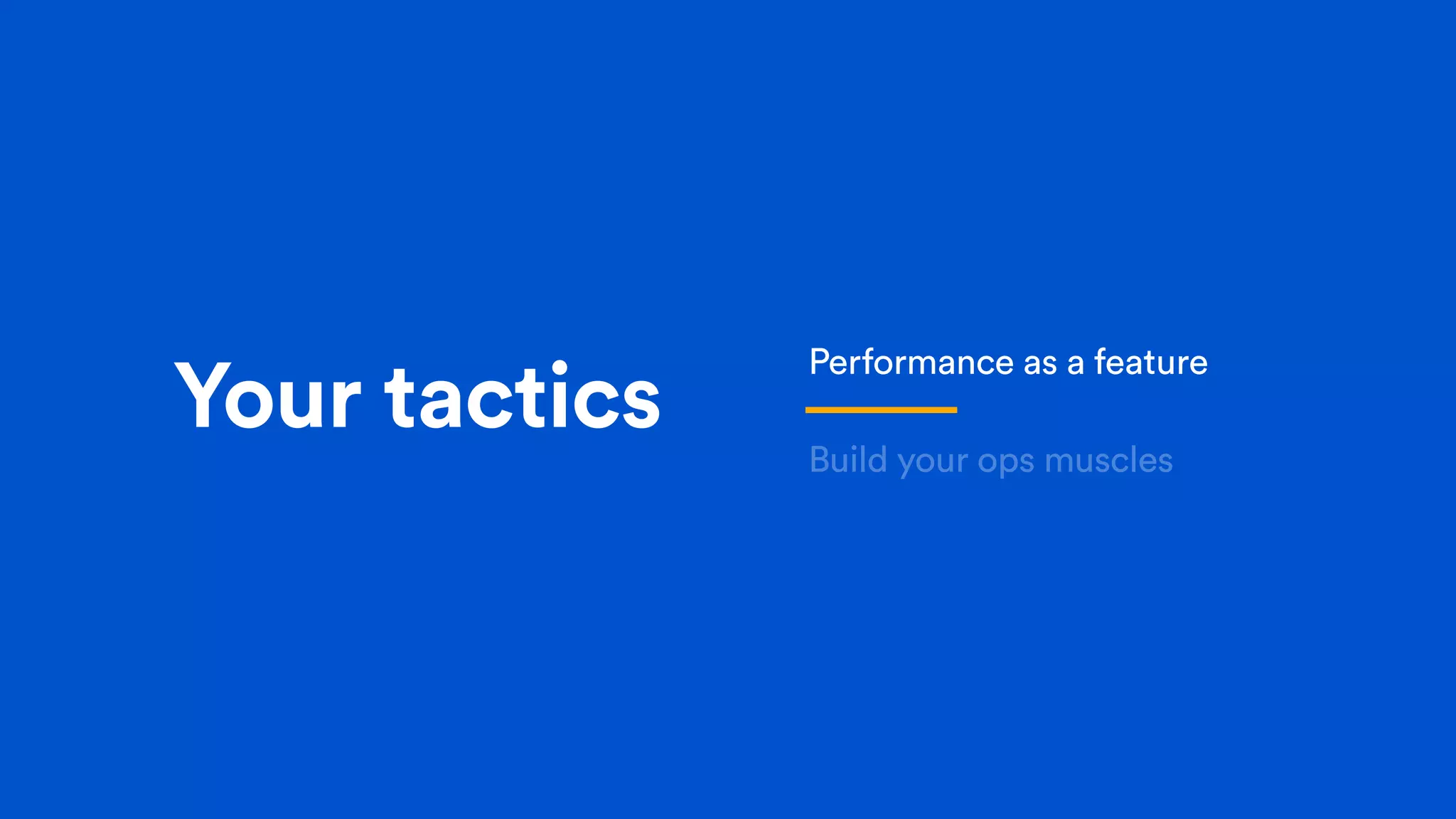 Your tactics
Performance as a feature
Build your ops muscles
 