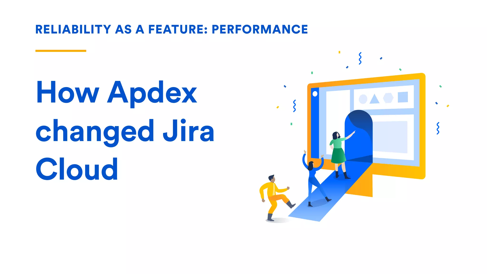 RELIABILITY AS A FEATURE: PERFORMANCE
How Apdex
changed Jira
Cloud
 