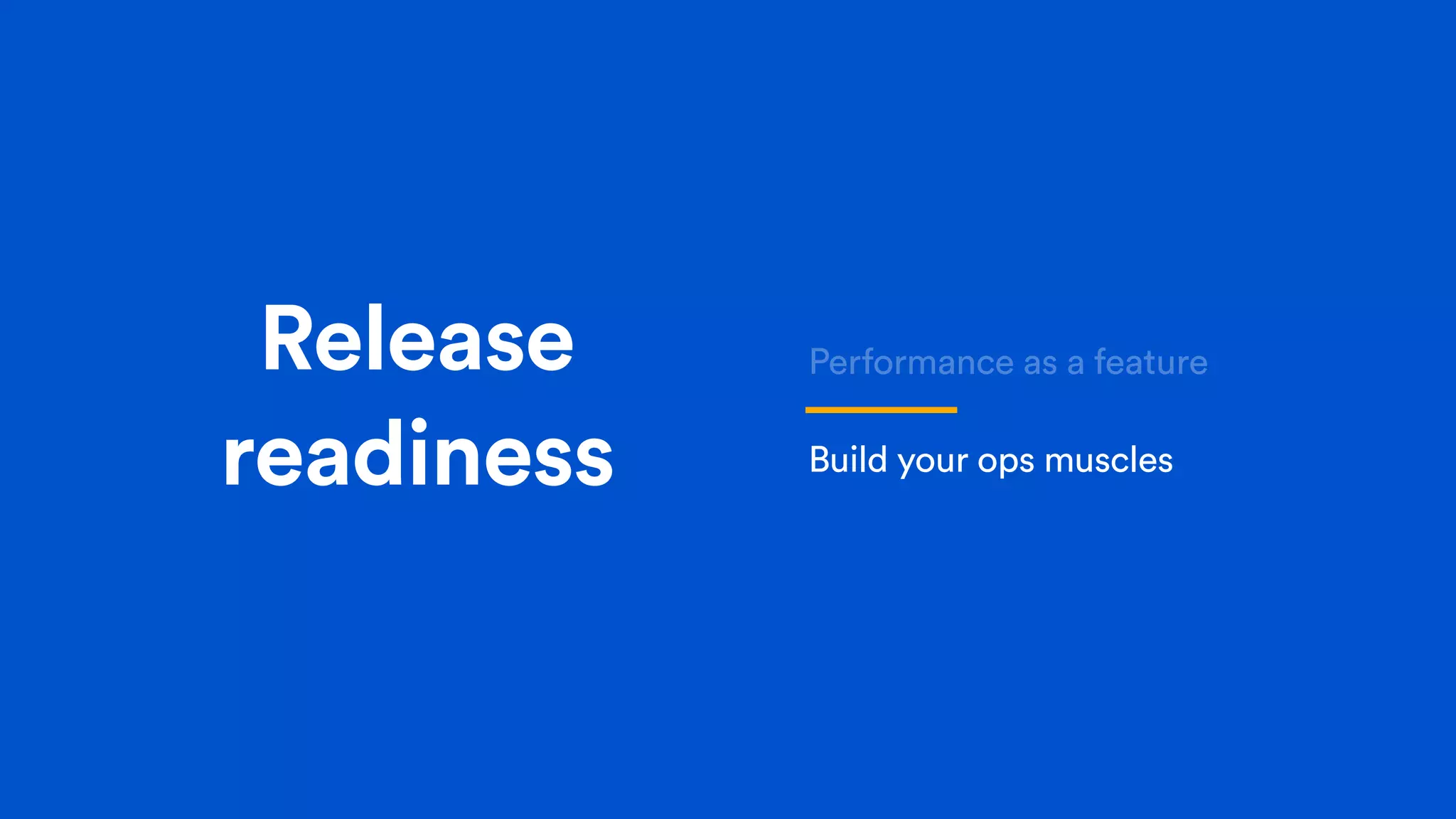 Release
readiness
Performance as a feature
Build your ops muscles
 
