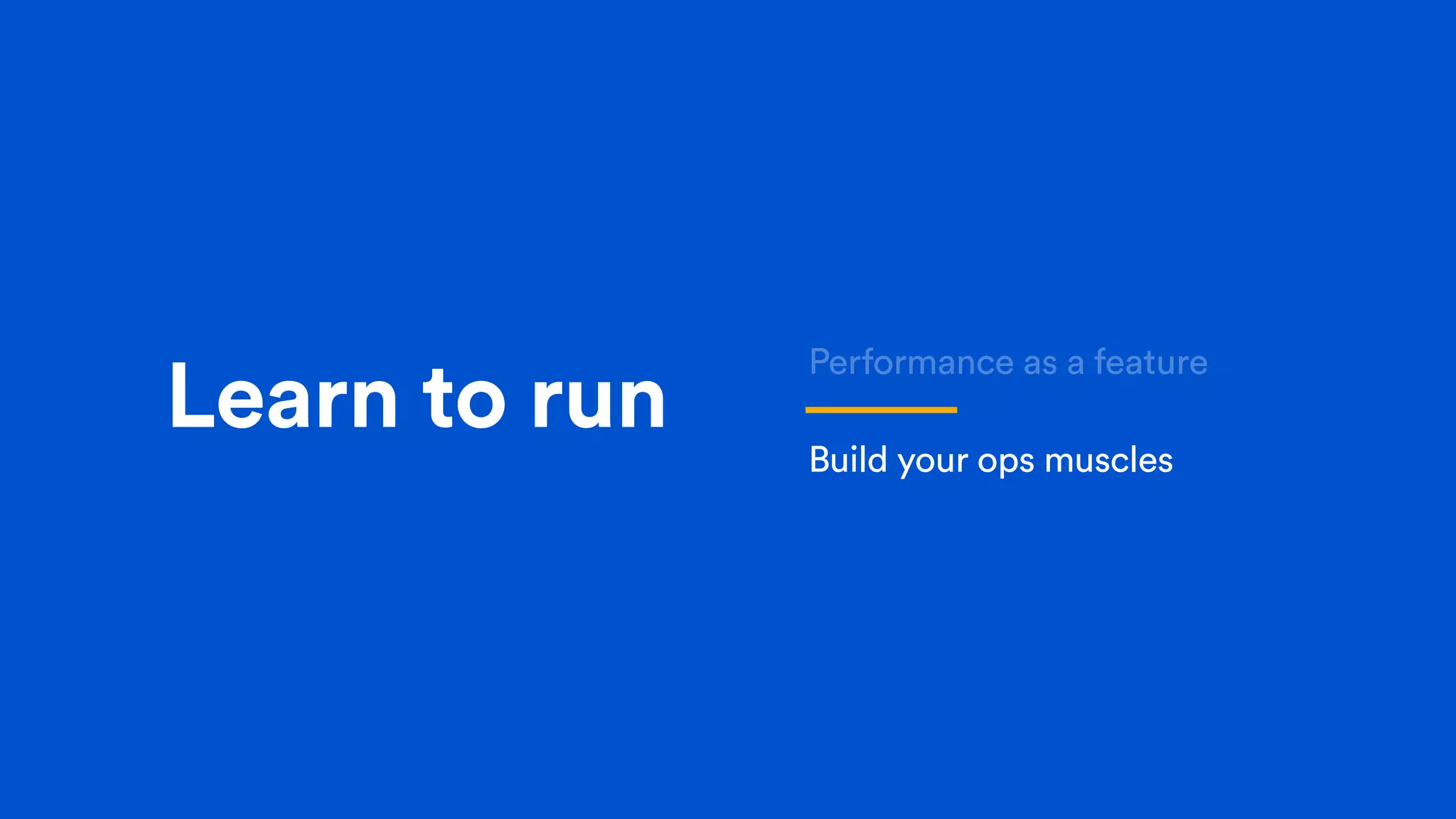 Learn to run
Performance as a feature
Build your ops muscles
 