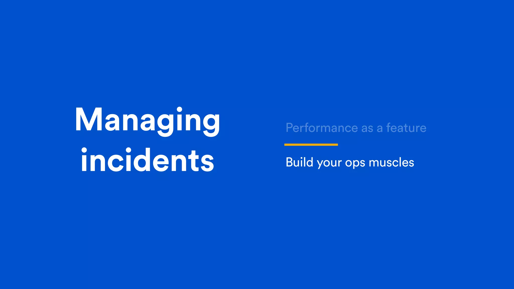 Managing
incidents
Performance as a feature
Build your ops muscles
 