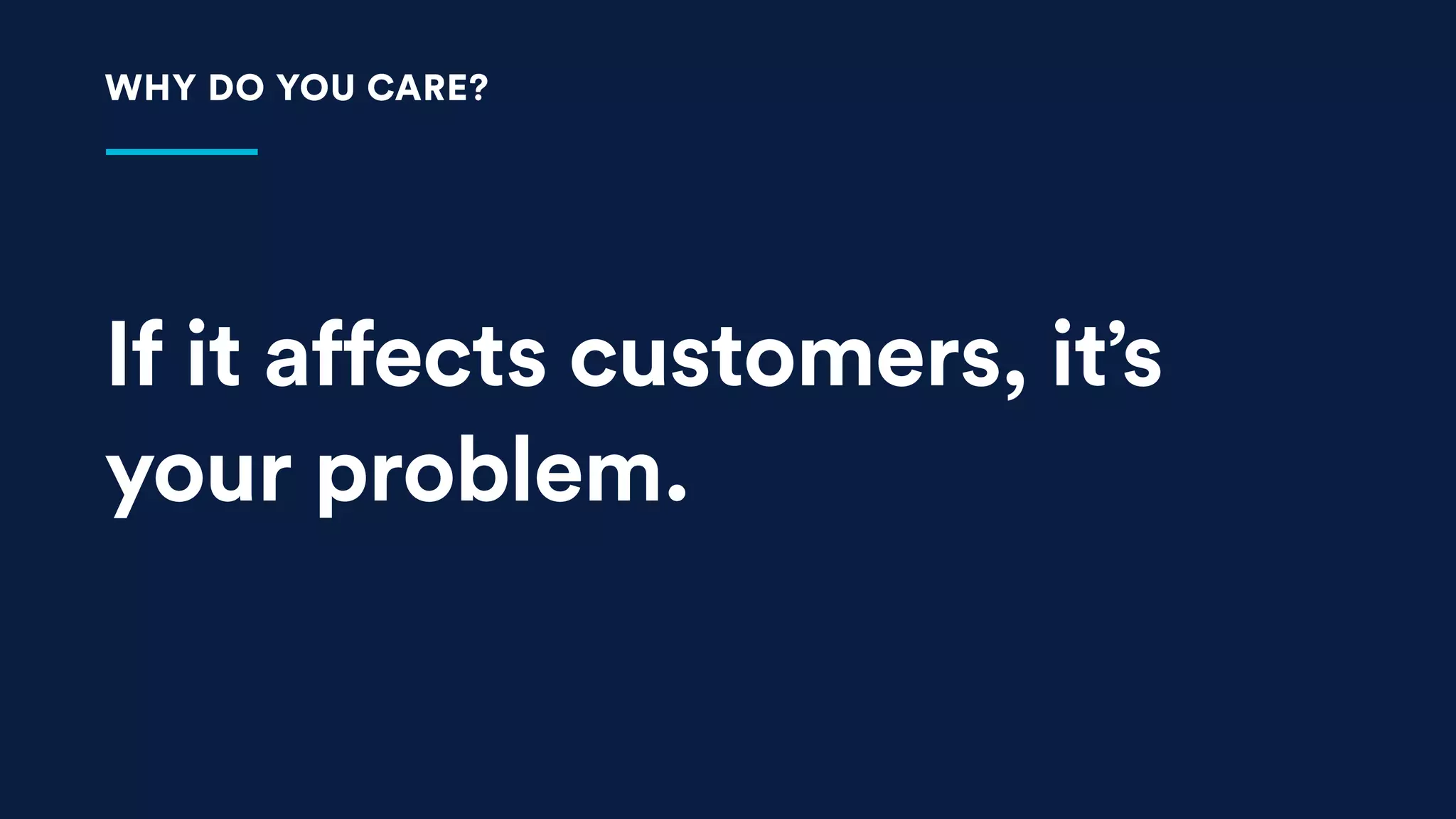 If it affects customers, it’s
your problem.
WHY DO YOU CARE?
 