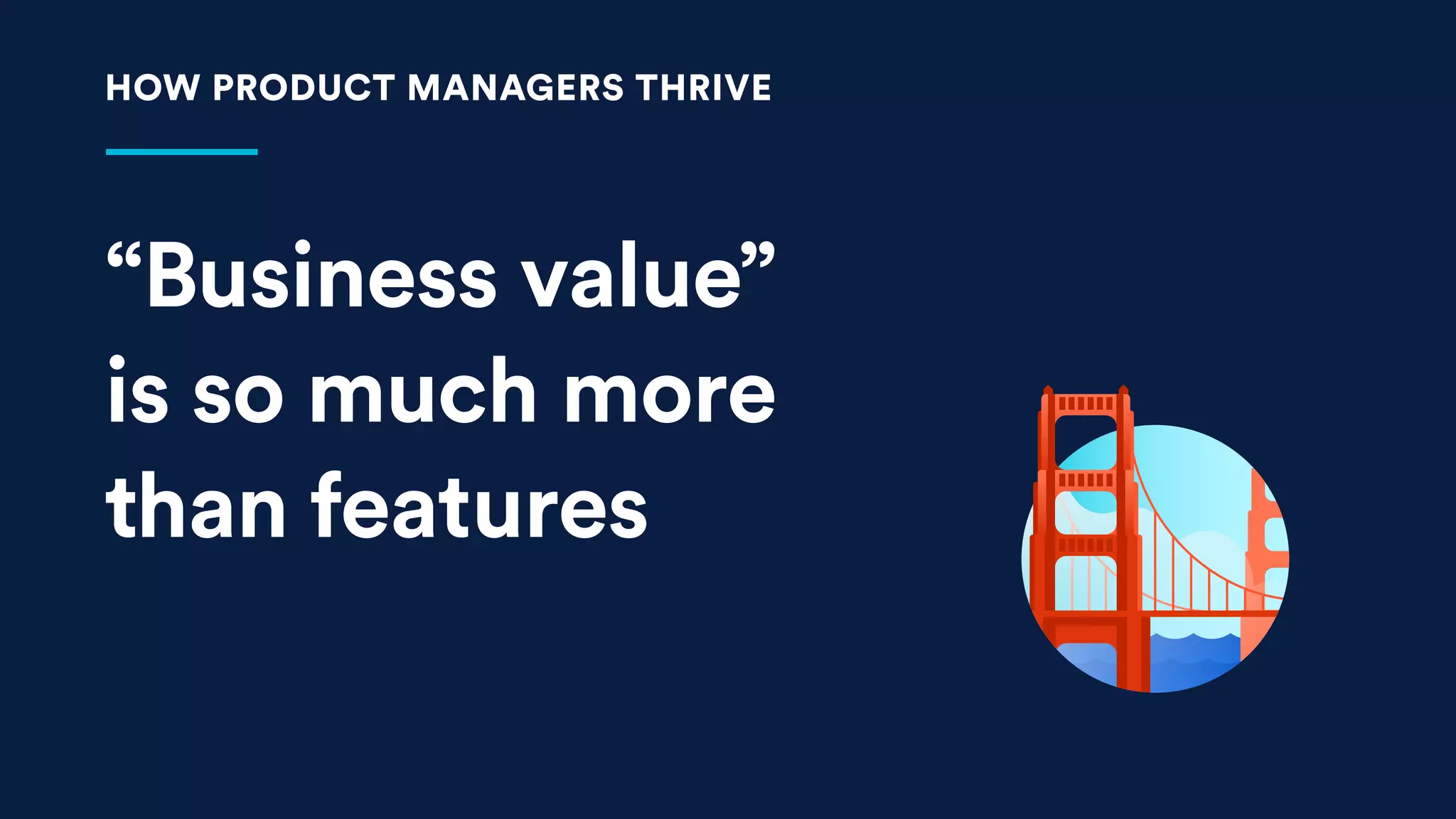 “Business value”
is so much more
than features
HOW PRODUCT MANAGERS THRIVE
 