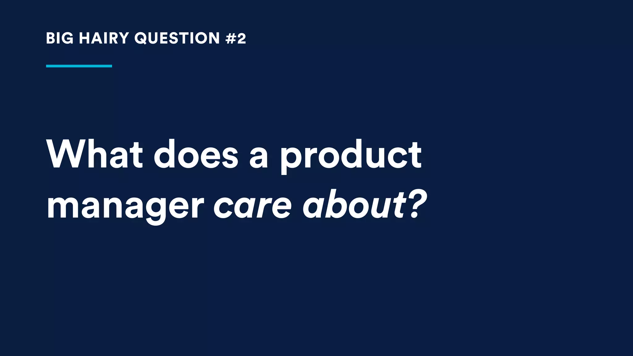 What does a product
manager care about?
BIG HAIRY QUESTION #2
 