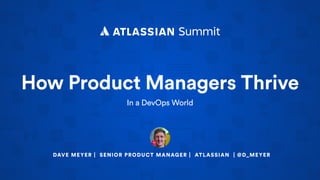 How Product Managers Thrive
In a DevOps World
DAVE MEYER | SENIOR PRODUCT MANAGER | ATLASSIAN | @D_MEYER
 