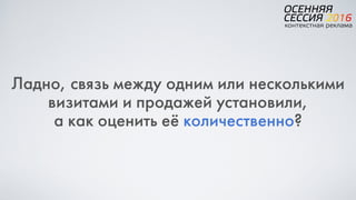 Ладно, связь между одним или несколькими
визитами и продажей установили,  
а как оценить её количественно?
 