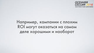 Например, кампании с плохим
ROI могут оказаться на самом
деле хорошими и наоборот
 