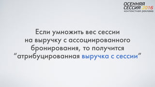 Если умножить вес сессии  
на выручку с ассоциированного  
бронирования, то получится  
“атрибуцированная выручка с сессии”
 