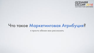 Что такое Маркетинговая Атрибуция?
я просто обязан вам рассказать
 