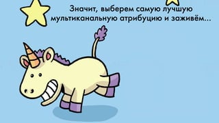 Значит, выберем самую лучшую
мультиканальную атрибуцию и заживём…
 