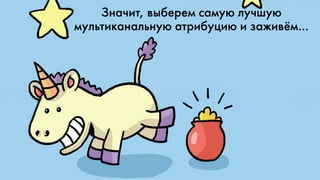 Значит, выберем самую лучшую
мультиканальную атрибуцию и заживём…
 