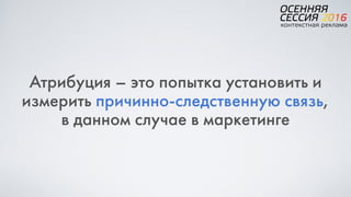 Атрибуция – это попытка установить и
измерить причинно-следственную связь,  
в данном случае в маркетинге
 