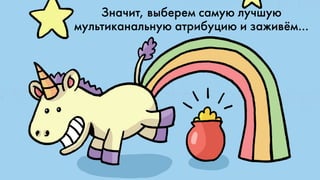 Значит, выберем самую лучшую
мультиканальную атрибуцию и заживём…
 