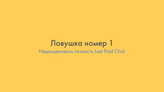 Недооценивать точность Last Paid Click
Ловушка номер 1
 