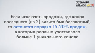 Если исключить продажи, где канал
последнего (из 2) визита был бесплатный,
то останется порядка 15-20% продаж,  
в которых реально участвовало  
больше 1 уникального канала
 