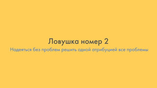 Надеяться без проблем решить одной атрибуцией все проблемы
Ловушка номер 2
 