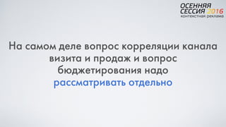 На самом деле вопрос корреляции канала
визита и продаж и вопрос
бюджетирования надо  
рассматривать отдельно
 