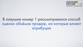 В ловушке номер 1 рассматривался способ
оценки объёмов продаж, на которые влияет
атрибуция
 