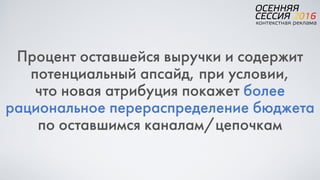 Процент оставшейся выручки и содержит
потенциальный апсайд, при условии,  
что новая атрибуция покажет более
рациональное перераспределение бюджета
по оставшимся каналам/цепочкам
 