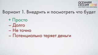 Вариант 1. Внедрить и посмотреть что будет
+ Просто
– Долго
– Не точно
– Потенциально теряет деньги
 