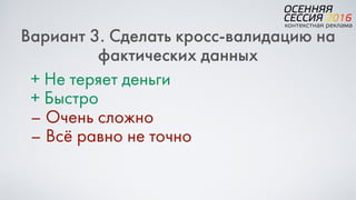 Вариант 3. Сделать кросс-валидацию на
фактических данных
+ Не теряет деньги
+ Быстро
– Очень сложно
– Всё равно не точно
 