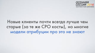 Новые клиенты почти всегда лучше чем
старые (за те же CPO косты), но многие
модели атрибуции про это не знают
 