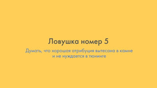 Думать, что хорошая атрибуция вытесана в камне
и не нуждается в тюнинге
Ловушка номер 5
 