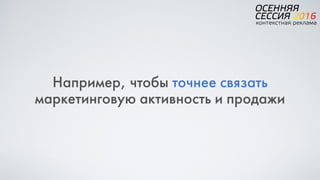 Например, чтобы точнее связать
маркетинговую активность и продажи
 