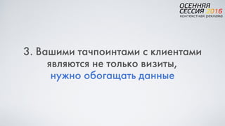 3. Вашими тачпоинтами с клиентами
являются не только визиты,  
нужно обогащать данные
 
