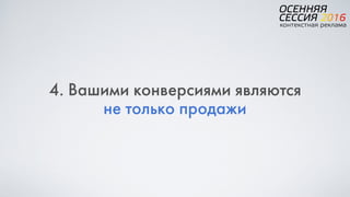 4. Вашими конверсиями являются  
не только продажи
 