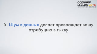 5. Шум в данных делает превращает вашу
атрибуцию в тыкву
 