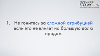 1. Не гонитесь за сложной атрибуцией  
если это не влияет на большую долю
продаж
 