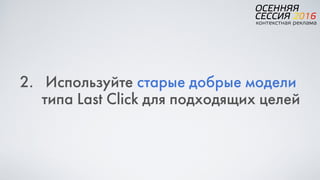 2. Используйте старые добрые модели
типа Last Click для подходящих целей
 