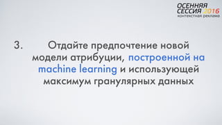 3. Отдайте предпочтение новой
модели атрибуции, построенной на
machine learning и использующей
максимум гранулярных данных
 
