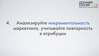 4. Анализируйте инкрементальность
маркетинга, учитывайте повторность
в атрибуции
 