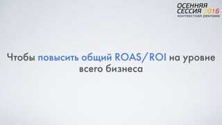 Чтобы повысить общий ROAS/ROI на уровне
всего бизнеса
 