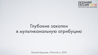 Глубокие закопки  
в мультиканальную атрибуцию
Евгений Курышев, Ostrovok.ru, 2016
 