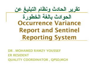 Occurrence Variance
Report and Sentinel
Reporting System
DR . MOHAMED RAMZY YOUSSEF
ER RESIDENT
QUALITY COORDINATOR , QPSD,MGH
‫عن‬ ‫التبليغ‬ ‫ونظام‬ ‫الحادث‬ ‫تقرير‬
‫الخطورة‬ ‫بالغة‬ ‫الحوادث‬
 
