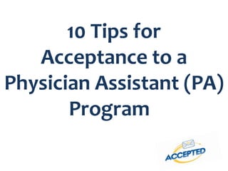 10 Tips for
Acceptance to a
Physician Assistant (PA)
Program
 
