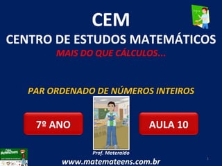 PAR ORDENADO DE NÚMEROS INTEIROS Prof. Materaldo www.matemateens.com.br CEM CENTRO DE ESTUDOS MATEMÁTICOS MAIS DO QUE CÁLCULOS ... AULA 10 7º ANO 