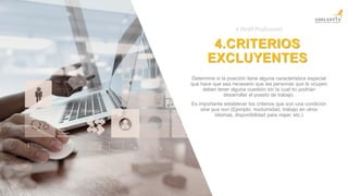 Title
here
4.CRITERIOS
EXCLUYENTES
Determine si la posición tiene alguna característica especial
que hace que sea necesario que las personas que la ocupen
deben tener alguna cuestión sin la cual no podrían
desarrollar el puesto de trabajo.
Es importante establecer los criterios que son una condición
sine qua non (Ejemplo: nocturnidad, trabajo en otros
idiomas, disponibilidad para viajar, etc.)
# Perfil Profesional
 