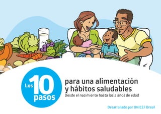 Desarrollado por UNICEF Brasil
10
Los
pasos
para una alimentación
y hábitos saludables
Desde el nacimiento hasta los 2 años de edad
 