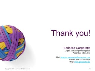 Copyright © 2012 Accenture. All rights reserved. 42
Thank you!
Federico Gasparotto
Digital Marketing Offering Lead
Accenture Interactive
Mail: federico.gasparotto@accenture.com
Phone: +39-331-7550490
Blog: www.gasparotto.biz
 