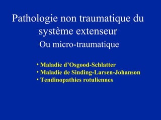 Pathologie non traumatique du
système extenseur
Ou micro-traumatique
• Maladie d’Osgood-Schlatter
• Maladie de Sinding-Larsen-Johanson
• Tendinopathies rotuliennes
 